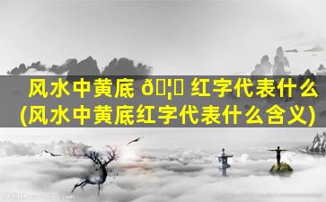 风水中黄底 🦈 红字代表什么(风水中黄底红字代表什么含义)